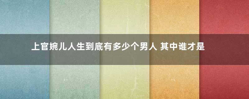 上官婉儿人生到底有多少个男人 其中谁才是她最爱的男人